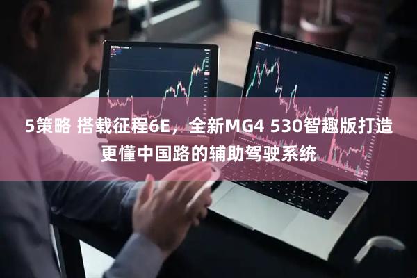 5策略 搭载征程6E，全新MG4 530智趣版打造更懂中国路的辅助驾驶系统