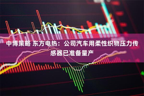 中博策略 东方电热：公司汽车用柔性织物压力传感器已准备量产