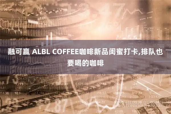 融可赢 ALBL COFFEE咖啡新品闺蜜打卡,排队也要喝的咖啡