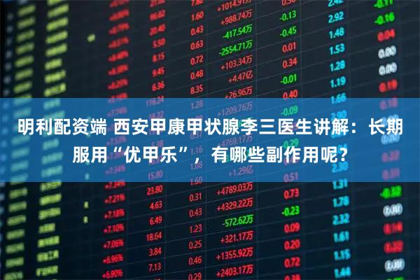明利配资端 西安甲康甲状腺李三医生讲解：长期服用“优甲乐”，有哪些副作用呢？