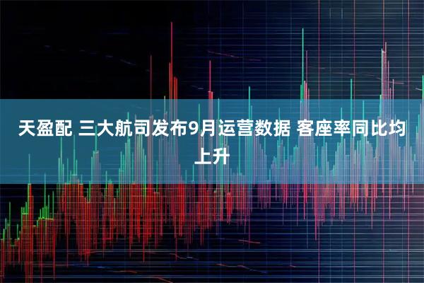 天盈配 三大航司发布9月运营数据 客座率同比均上升