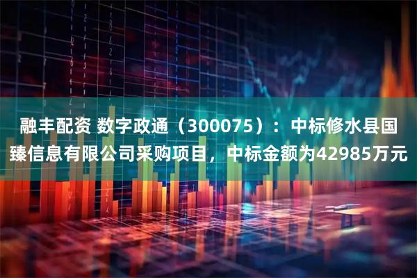 融丰配资 数字政通（300075）：中标修水县国臻信息有限公司采购项目，中标金额为42985万元