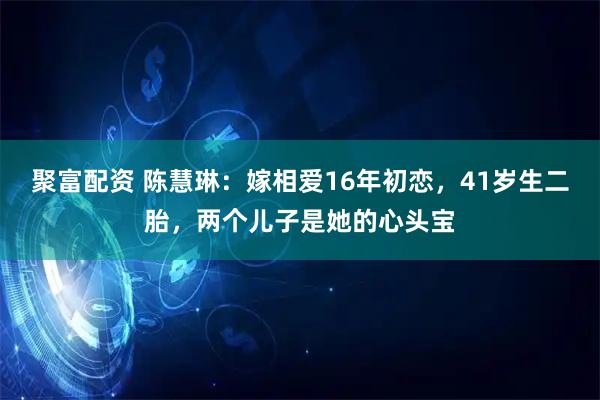 聚富配资 陈慧琳：嫁相爱16年初恋，41岁生二胎，两个儿子是她的心头宝