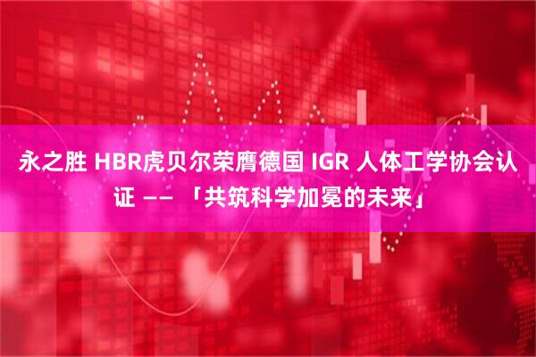 永之胜 HBR虎贝尔荣膺德国 IGR 人体工学协会认证 —— 「共筑科学加冕的未来」