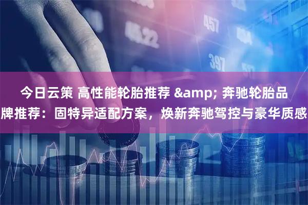 今日云策 高性能轮胎推荐 & 奔驰轮胎品牌推荐：固特异适配方案，焕新奔驰驾控与豪华质感
