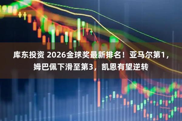 库东投资 2026金球奖最新排名！亚马尔第1，姆巴佩下滑至第3，凯恩有望逆转