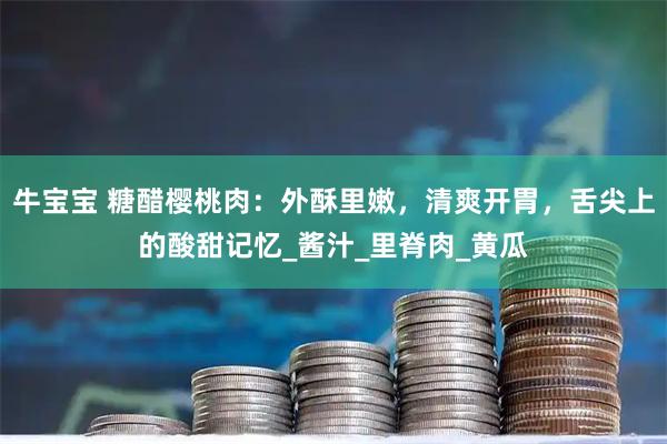 牛宝宝 糖醋樱桃肉：外酥里嫩，清爽开胃，舌尖上的酸甜记忆_酱汁_里脊肉_黄瓜