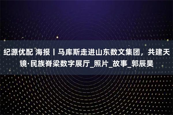 纪源优配 海报丨马库斯走进山东数文集团，共建天镜·民族脊梁数字展厅_照片_故事_郭辰昊