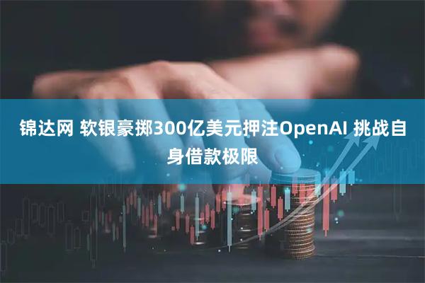 锦达网 软银豪掷300亿美元押注OpenAI 挑战自身借款极限