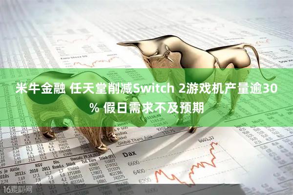 米牛金融 任天堂削减Switch 2游戏机产量逾30% 假日需求不及预期