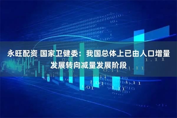 永旺配资 国家卫健委：我国总体上已由人口增量发展转向减量发展阶段