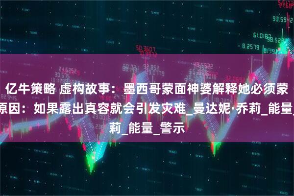 亿牛策略 虚构故事：墨西哥蒙面神婆解释她必须蒙面的原因：如果露出真容就会引发灾难_曼达妮·乔莉_能量_警示
