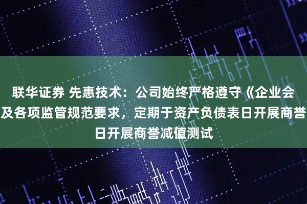 联华证券 先惠技术：公司始终严格遵守《企业会计准则》及各项监管规范要求，定期于资产负债表日开展商誉减值测试