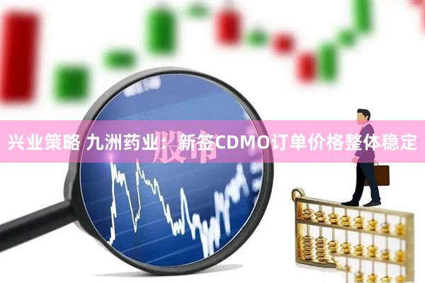 兴业策略 九洲药业：新签CDMO订单价格整体稳定