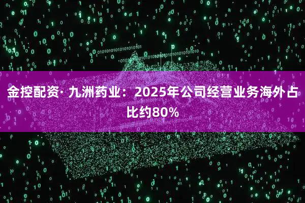 金控配资· 九洲药业：2025年公司经营业务海外占比约80%
