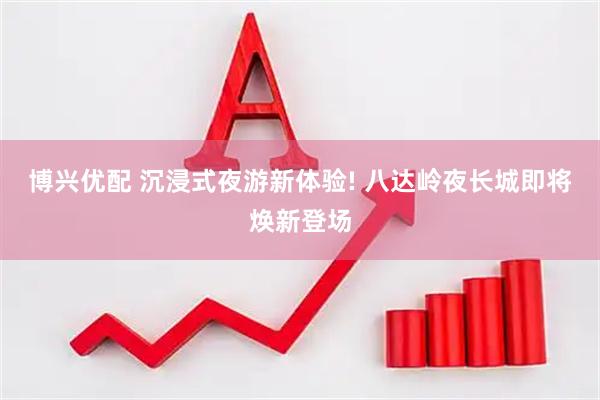博兴优配 沉浸式夜游新体验! 八达岭夜长城即将焕新登场
