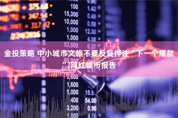 金投策略 中小城市文旅不要反复押注“下一个爆款”|网红城市报告