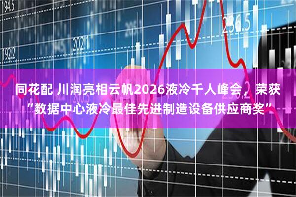同花配 川润亮相云帆2026液冷千人峰会，荣获“数据中心液冷最佳先进制造设备供应商奖”