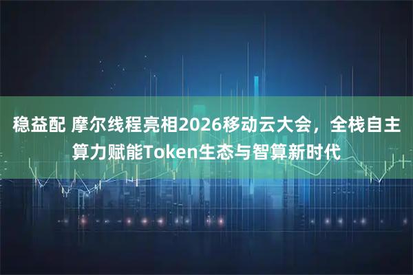 稳益配 摩尔线程亮相2026移动云大会，全栈自主算力赋能Token生态与智算新时代