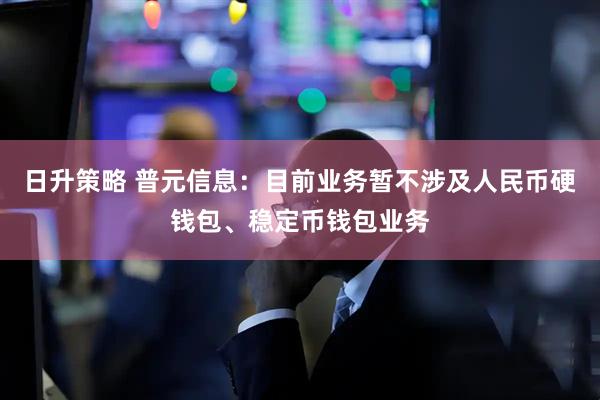 日升策略 普元信息：目前业务暂不涉及人民币硬钱包、稳定币钱包业务