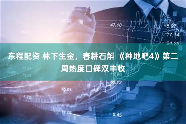 东程配资 林下生金，春耕石斛 《种地吧4》第二周热度口碑双丰收