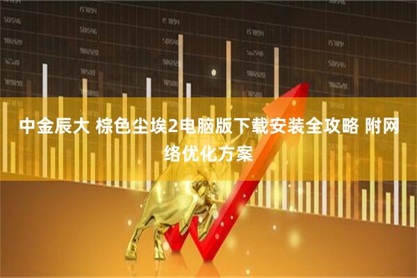 中金辰大 棕色尘埃2电脑版下载安装全攻略 附网络优化方案