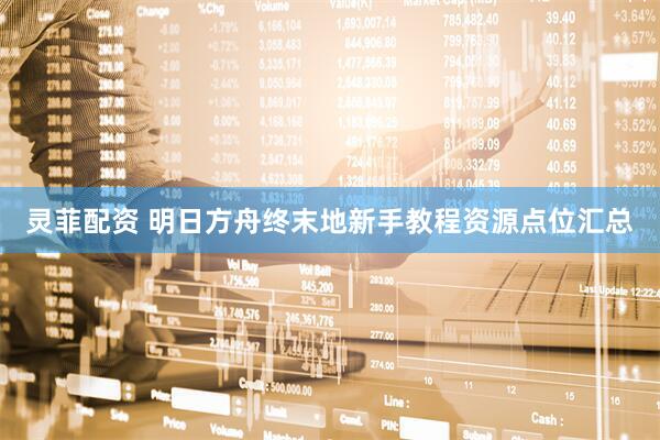 灵菲配资 明日方舟终末地新手教程资源点位汇总