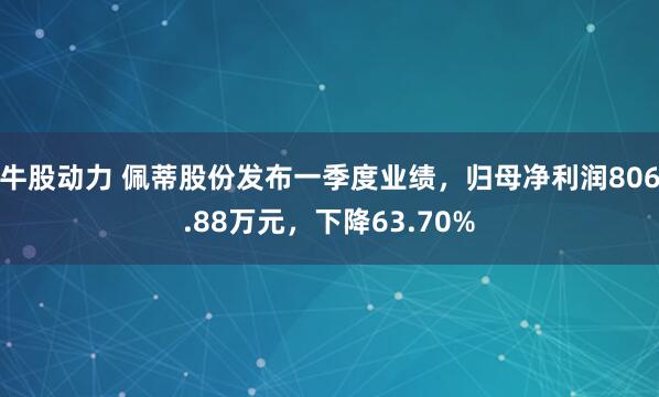 牛股动力 佩蒂股份发布一季度业绩，归母净利润806.88万元，下降63.70%
