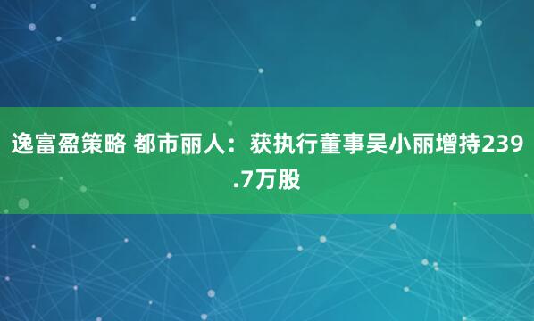 逸富盈策略 都市丽人：获执行董事吴小丽增持239.7万股