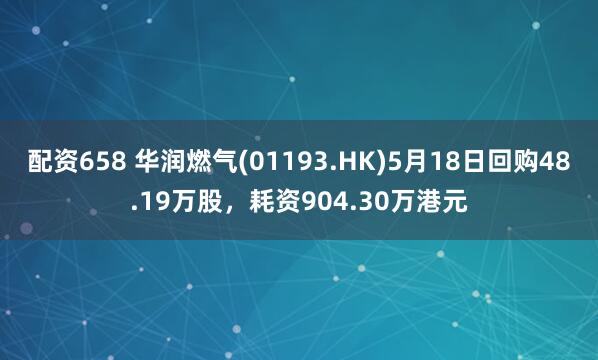 配资658 华润燃气(01193.HK)5月18日回购48.19万股,耗资904.30万港元