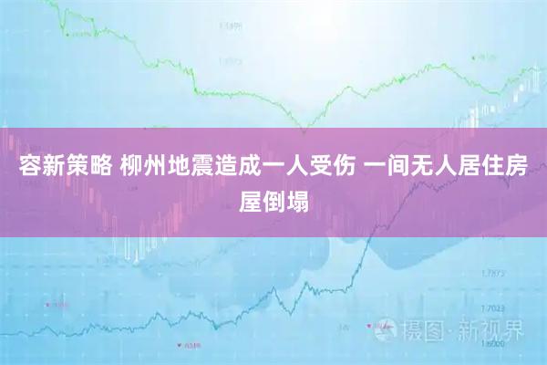 容新策略 柳州地震造成一人受伤 一间无人居住房屋倒塌