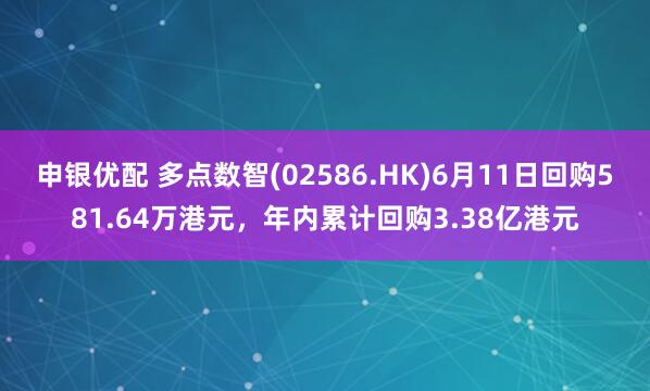 申银优配 多点数智(02586.HK)6月11日回购581.64万港元，年内累计回购3.38亿港元