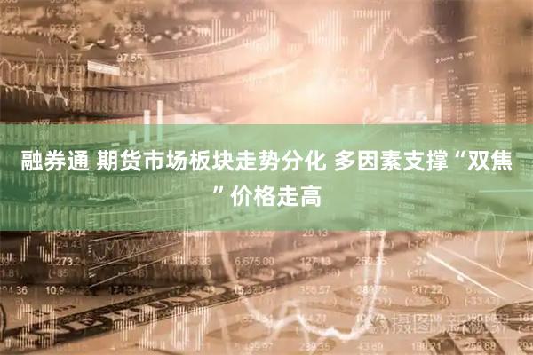 融券通 期货市场板块走势分化 多因素支撑“双焦”价格走高