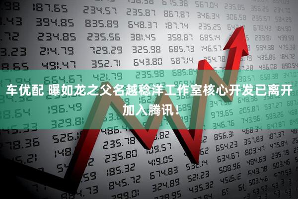 车优配 曝如龙之父名越稔洋工作室核心开发已离开 加入腾讯！