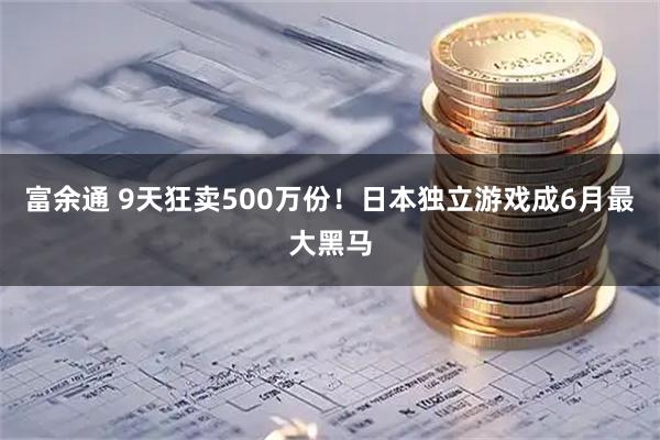富余通 9天狂卖500万份!日本独立游戏成6月最大黑马