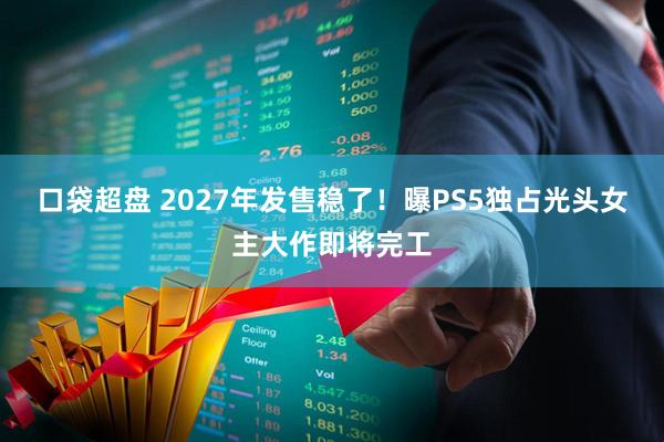 口袋超盘 2027年发售稳了！曝PS5独占光头女主大作即将完工