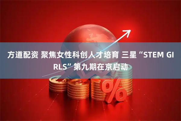 方道配资 聚焦女性科创人才培育 三星“STEM GIRLS”第九期在京启动