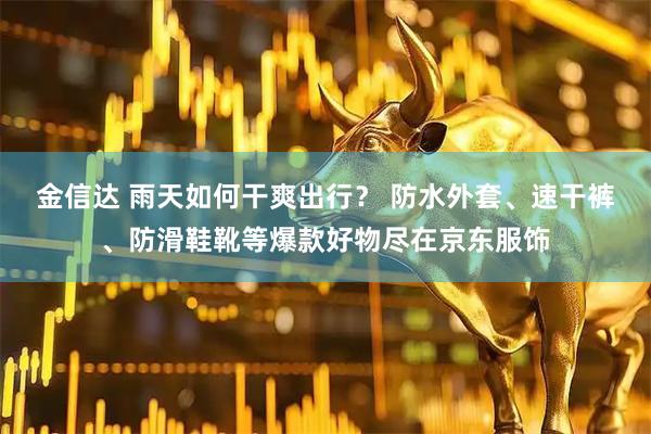 金信达 雨天如何干爽出行? 防水外套、速干裤、防滑鞋靴等爆款好物尽在京东服饰
