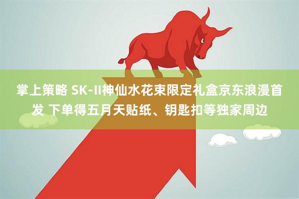 掌上策略 SK-II神仙水花束限定礼盒京东浪漫首发 下单得五月天贴纸、钥匙扣等独家周边