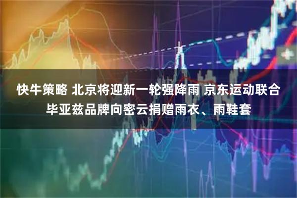 快牛策略 北京将迎新一轮强降雨 京东运动联合毕亚兹品牌向密云捐赠雨衣、雨鞋套