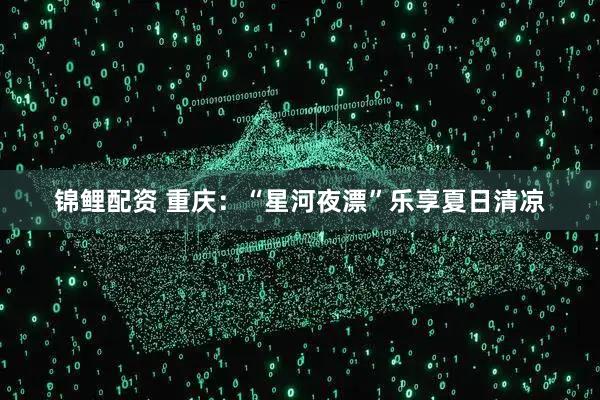 锦鲤配资 重庆：“星河夜漂”乐享夏日清凉
